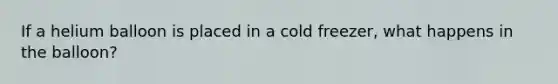 If a helium balloon is placed in a cold freezer, what happens in the balloon?