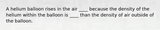 A helium balloon rises in the air ____ because the density of the helium within the balloon is ____ than the density of air outside of the balloon.