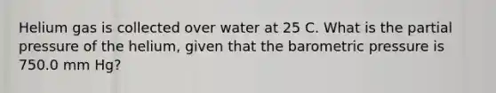 Helium gas is collected over water at 25 C. What is the partial pressure of the helium, given that the barometric pressure is 750.0 mm Hg?