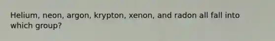 Helium, neon, argon, krypton, xenon, and radon all fall into which group?