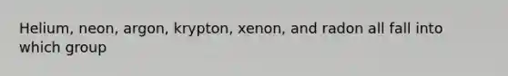 Helium, neon, argon, krypton, xenon, and radon all fall into which group