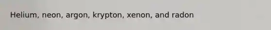 Helium, neon, argon, krypton, xenon, and radon