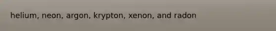 helium, neon, argon, krypton, xenon, and radon