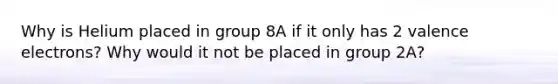 Why is Helium placed in group 8A if it only has 2 <a href='https://www.questionai.com/knowledge/knWZpHTJT4-valence-electrons' class='anchor-knowledge'>valence electrons</a>? Why would it not be placed in group 2A?