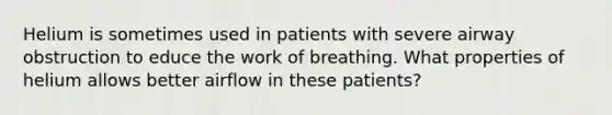 Helium is sometimes used in patients with severe airway obstruction to educe the work of breathing. What properties of helium allows better airflow in these patients?