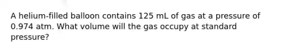 A helium-filled balloon contains 125 mL of gas at a pressure of 0.974 atm. What volume will the gas occupy at standard pressure?