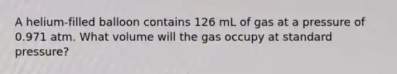 A helium-filled balloon contains 126 mL of gas at a pressure of 0.971 atm. What volume will the gas occupy at standard pressure?