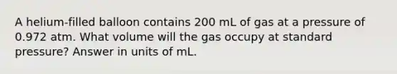 A helium-filled balloon contains 200 mL of gas at a pressure of 0.972 atm. What volume will the gas occupy at standard pressure? Answer in units of mL.