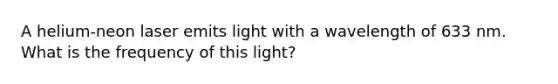 A helium-neon laser emits light with a wavelength of 633 nm. What is the frequency of this light?