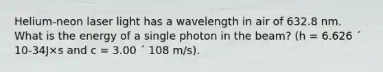 Helium-neon laser light has a wavelength in air of 632.8 nm. What is the energy of a single photon in the beam? (h = 6.626 ´ 10-34J×s and c = 3.00 ´ 108 m/s).