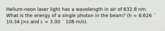 Helium-neon laser light has a wavelength in air of 632.8 nm. What is the energy of a single photon in the beam? (h = 6.626 ´ 10-34 J×s and c = 3.00 ´ 108 m/s).