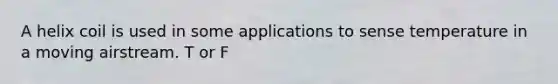 A helix coil is used in some applications to sense temperature in a moving airstream. T or F