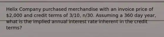 Helix Company purchased merchandise with an invoice price of 2,000 and credit terms of 3/10, n/30. Assuming a 360 day year, what is the implied annual interest rate inherent in the credit terms?