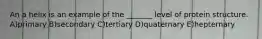 An a helix is an example of the _______ level of protein structure. A)primary B)secondary C)tertiary D)quaternary E)hepternary