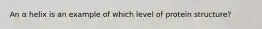 An α helix is an example of which level of protein structure?
