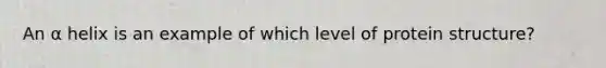 An α helix is an example of which level of protein structure?