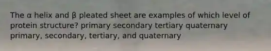 The α helix and β pleated sheet are examples of which level of protein structure? primary secondary tertiary quaternary primary, secondary, tertiary, and quaternary