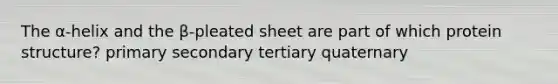 The α-helix and the β-pleated sheet are part of which protein structure? primary secondary tertiary quaternary