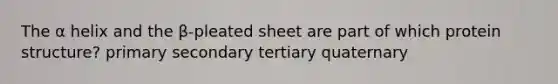 The α helix and the β-pleated sheet are part of which protein structure? primary secondary tertiary quaternary