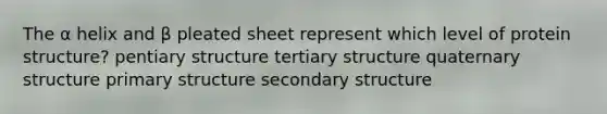 The α helix and β pleated sheet represent which level of protein structure? pentiary structure tertiary structure quaternary structure primary structure secondary structure