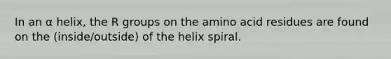 In an α helix, the R groups on the amino acid residues are found on the (inside/outside) of the helix spiral.