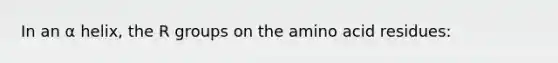 In an α helix, the R groups on the amino acid residues: