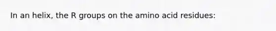 In an helix, the R groups on the amino acid residues: