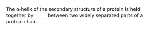 The α-helix of the secondary structure of a protein is held together by _____ between two widely separated parts of a protein chain.