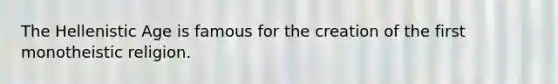 The Hellenistic Age is famous for the creation of the first monotheistic religion.