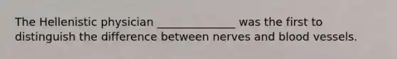 The Hellenistic physician ______________ was the first to distinguish the difference between nerves and blood vessels.