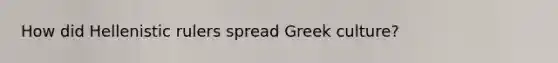 How did Hellenistic rulers spread Greek culture?