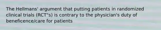 The Hellmans' argument that putting patients in randomized clinical trials (RCT"s) is contrary to the physician's duty of beneficence/care for patients