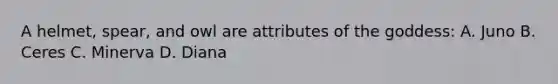 A helmet, spear, and owl are attributes of the goddess: A. Juno B. Ceres C. Minerva D. Diana