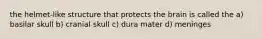 the helmet-like structure that protects the brain is called the a) basilar skull b) cranial skull c) dura mater d) meninges