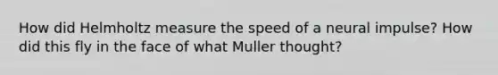 How did Helmholtz measure the speed of a neural impulse? How did this fly in the face of what Muller thought?