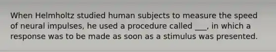 When Helmholtz studied human subjects to measure the speed of neural impulses, he used a procedure called ___, in which a response was to be made as soon as a stimulus was presented.