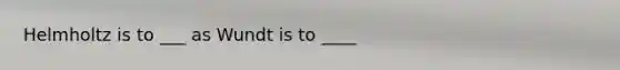 Helmholtz is to ___ as Wundt is to ____