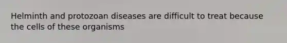 Helminth and protozoan diseases are difficult to treat because the cells of these organisms