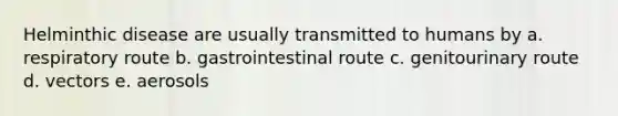 Helminthic disease are usually transmitted to humans by a. respiratory route b. gastrointestinal route c. genitourinary route d. vectors e. aerosols