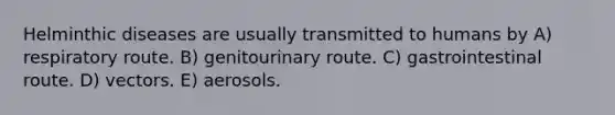 Helminthic diseases are usually transmitted to humans by A) respiratory route. B) genitourinary route. C) gastrointestinal route. D) vectors. E) aerosols.