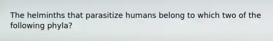 The helminths that parasitize humans belong to which two of the following phyla?