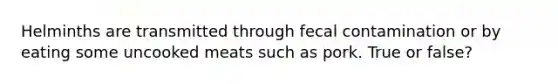 Helminths are transmitted through fecal contamination or by eating some uncooked meats such as pork. True or false?