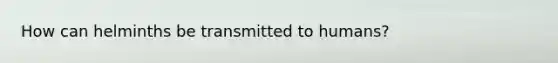 How can helminths be transmitted to humans?