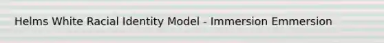 Helms White Racial Identity Model - Immersion Emmersion