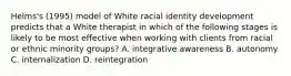 Helms's (1995) model of White racial identity development predicts that a White therapist in which of the following stages is likely to be most effective when working with clients from racial or ethnic minority groups? A. integrative awareness B. autonomy C. internalization D. reintegration