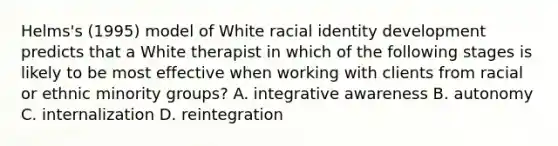 Helms's (1995) model of White racial identity development predicts that a White therapist in which of the following stages is likely to be most effective when working with clients from racial or ethnic minority groups? A. integrative awareness B. autonomy C. internalization D. reintegration