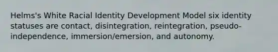 Helms's White Racial Identity Development Model six identity statuses are contact, disintegration, reintegration, pseudo-independence, immersion/emersion, and autonomy.