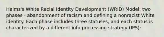 Helms's White Racial Identity Development (WRID) Model: two phases - abandonment of racism and defining a nonracist White identity. Each phase includes three statuses, and each status is characterized by a different info processing strategy (IPS):