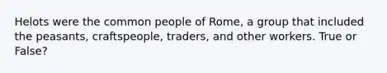 Helots were the common people of Rome, a group that included the peasants, craftspeople, traders, and other workers. True or False?