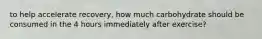 to help accelerate recovery, how much carbohydrate should be consumed in the 4 hours immediately after exercise?